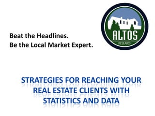 Beat the Headlines. Be the Local Market Expert. Strategies for reaching your real estate clients with statistics and data 