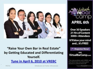 “Raise Your Own Bar in Real Estate”  by Getting Educated and Differentiating Yourself. Tune in April 6, 2010 at VREBC . MikeBowler.net Twitter: MIrealestate PRETEC  “Expect the Best” 