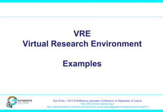 VRE
Virtual Research Environment
Examples

Dov Winer – 2013 EVA/Minerva Jerusalem Conference on Digitisation of Culture
http://2013.minervaisrael.org.il
http://www.slideshare.net/evaminerva/c4-dov-winerjudaicadigitalhumanitiesevaminerva2013

 