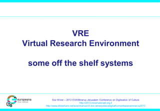 VRE
Virtual Research Environment
some off the shelf systems

Dov Winer – 2013 EVA/Minerva Jerusalem Conference on Digitisation of Culture
http://2013.minervaisrael.org.il
http://www.slideshare.net/evaminerva/c4-dov-winerjudaicadigitalhumanitiesevaminerva2013

 