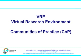 VRE
Virtual Research Environment
Communities of Practice (CoP)

Dov Winer – 2013 EVA/Minerva Jerusalem Conference on Digitisation of Culture
http://2013.minervaisrael.org.il
http://www.slideshare.net/evaminerva/c4-dov-winerjudaicadigitalhumanitiesevaminerva2013

 