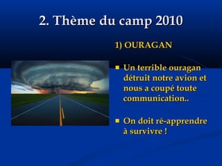 2. Thème du camp 2010 1) OURAGAN Un terrible ouragan détruit notre avion et nous a coupé toute communication.. On doit ré-apprendre à survivre ! 