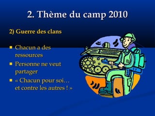 2. Thème du camp 2010 2) Guerre des clans Chacun a des ressources Personne ne veut partager « Chacun pour soi… et contre les autres ! » 