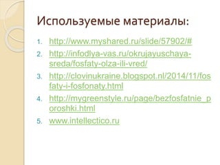 Используемые материалы:
1. http://www.myshared.ru/slide/57902/#
2. http://infodlya-vas.ru/okrujayuschaya-
sreda/fosfaty-olza-ili-vred/
3. http://clovinukraine.blogspot.nl/2014/11/fos
faty-i-fosfonaty.html
4. http://mygreenstyle.ru/page/bezfosfatnie_p
oroshki.html
5. www.intellectico.ru
 