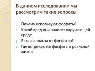 В данном исследовании мы
рассмотрим такие вопросы:
1. Почему используют фосфаты?
2. Какой вред они наносят окружающей
среде
3. Есть ли польза от фосфатов?
4. Где встречаются фосфаты в реальной
жизни
 