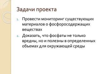 Задачи проекта
1. Провести мониторинг существующих
материалов о фосфоросодержащих
веществах
2. Доказать, что фосфаты не только
вредны, но и полезны в определенных
объемах для окружающей среды
 