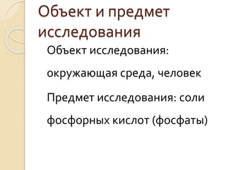 Объект и предмет
исследования
Объект исследования:
окружающая среда, человек
Предмет исследования: соли
фосфорных кислот (фосфаты)
 