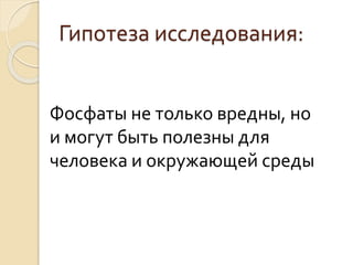Гипотеза исследования:
Фосфаты не только вредны, но
и могут быть полезны для
человека и окружающей среды
 