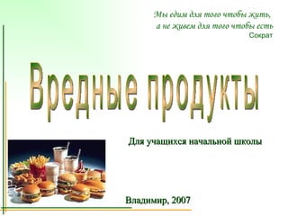 Мы едим для того чтобы жить,  а не живем для того чтобы есть Сократ Вредные продукты Для учащихся начальной школы Владимир, 2007 