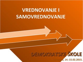 VREDNOVANJE I
SAMOVREDNOVANJE
DEMOKRATSKE ŠKOLEDEMOKRATSKE ŠKOLE
Sarajevo, 14.-15.02.2015.
 