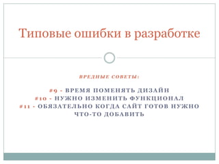 В Р Е Д Н Ы Е С О В Е Т Ы :
#9 - ВРЕМЯ ПОМЕНЯТЬ ДИЗАЙН
#10 - НУЖНО ИЗМЕНИТЬ ФУНКЦИОНАЛ
#11 - ОБЯЗАТЕЛЬНО КОГДА САЙТ ГОТОВ НУЖНО
ЧТО-ТО ДОБАВИТЬ
Типовые ошибки в разработке
 