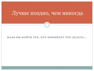 Н А Д О Б Ы Н А Й Т И Т Е Х, К Т О П О Н И М А Е Т Ч Т О Д Е Л А Т Ь . . .
Лучше поздно, чем никогда
 