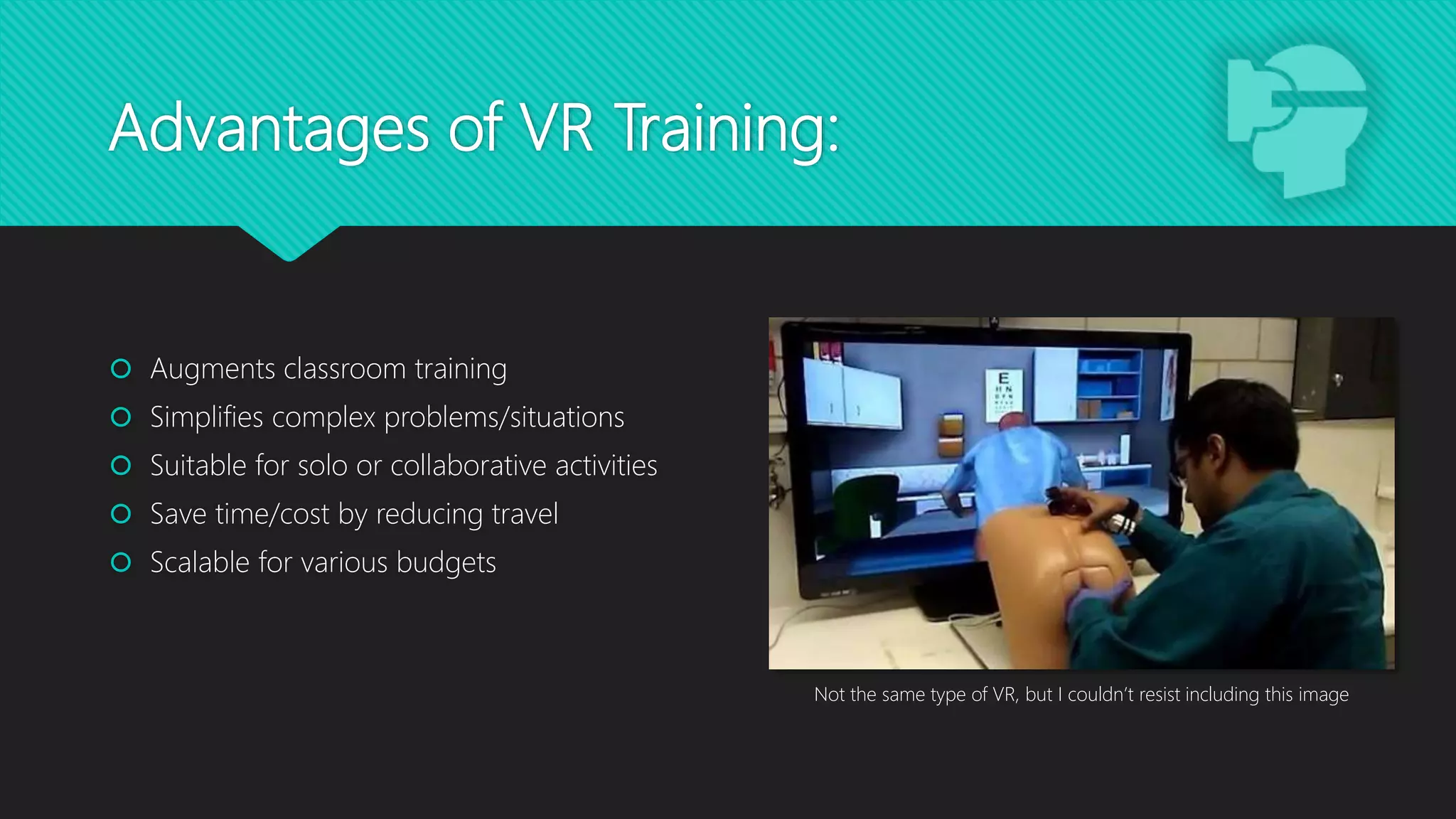 Advantages of VR Training:
 Augments classroom training
 Simplifies complex problems/situations
 Suitable for solo or collaborative activities
 Save time/cost by reducing travel
 Scalable for various budgets
Not the same type of VR, but I couldn’t resist including this image
 