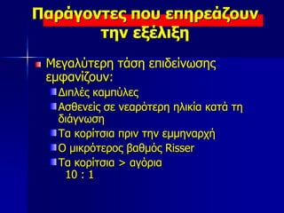 Παράγοντες που επηρεάζουν
την εξέλιξη
Μεγαλύτερη τάση επιδείνωσης
εμφανίζουν:
Διπλές καμπύλες
Ασθενείς σε νεαρότερη ηλικία κατά τη
διάγνωση
Τα κορίτσια πριν την εμμηναρχή
Ο μικρότερος βαθμός Risser
Τα κορίτσια > αγόρια
10 : 1
 
