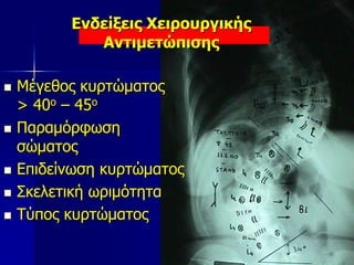  Μέγεθος κυρτώματος
> 40o – 45o
 Παραμόρφωση
σώματος
 Επιδείνωση κυρτώματος
 Σκελετική ωριμότητα
 Τύπος κυρτώματος
Ενδείξεις Χειρουργικής
Αντιμετώπισης
 