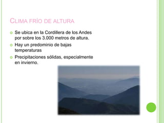 CLIMA FRÍO DE ALTURA
   Se ubica en la Cordillera de los Andes
    por sobre los 3.000 metros de altura.
   Hay un predominio de bajas
    temperaturas
   Precipitaciones sólidas, especialmente
    en invierno.
 