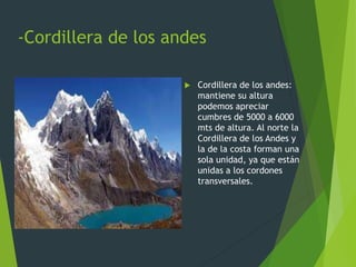 -Cordillera de los andes
 Cordillera de los andes:
mantiene su altura
podemos apreciar
cumbres de 5000 a 6000
mts de altura. Al norte la
Cordillera de los Andes y
la de la costa forman una
sola unidad, ya que están
unidas a los cordones
transversales.
 