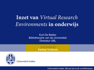 Inzet van Virtual Research
Environments in onderwijs
              Kurt De Belder
     Bibliothecaris van de Universiteit
               Directeur UBL




                     Universiteit Leiden. Bij ons leer je de wereld kennen.
 
