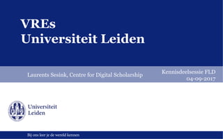 Bij ons leer je de wereld kennen
VREs
Universiteit Leiden
Laurents Sesink, Centre for Digital Scholarship
Kennisdeelsessie FLD
04-09-2017
 