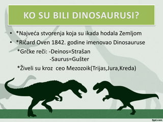 • *Najveća stvorenja koja su ikada hodala Zemljom
• *Ričard Oven 1842. godine imenovao Dinosauruse
*Grčke reči: -Deinos=Strašan
-Saurus=Gušter
*Živeli su kroz ceo Mezozoik(Trijas,Jura,Kreda)
 