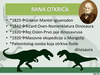 • *1825Gideon Mantel-Iguanodon
• *1842Ričard Oven-Nomenklatura Dinosaura
• *1920Roj Oslen-Prvo jaje dinosaurusa
• *1920Masovne ekspedicije u Mongoliji
• *Paleontolog-osoba koja otrkiva fosile
• dinosaura
 