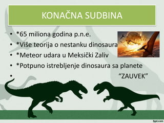 KONAČNA SUDBINA
• *65 miliona godina p.n.e.
• *Više teorija o nestanku dinosaura
• *Meteor udara u Meksički Zaliv
• *Potpuno istrebljenje dinosaura sa planete
• “ZAUVEK”
 