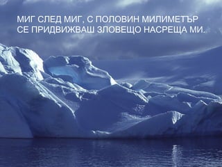 МИГ СЛЕД МИГ, С ПОЛОВИН МИЛИМЕТЪР
СЕ ПРИДВИЖВАШ ЗЛОВЕЩО НАСРЕЩА МИ.
 