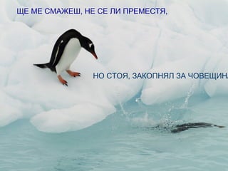 ЩЕ МЕ СМАЖЕШ, НЕ СЕ ЛИ ПРЕМЕСТЯ,




                НО СТОЯ, ЗАКОПНЯЛ ЗА ЧОВЕЩИНА
 