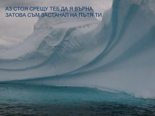 АЗ СТОЯ СРЕЩУ ТЕБ ДА Я ВЪРНА.
ЗАТОВА СЪМ ЗАСТАНАЛ НА ПЪТЯ ТИ.
 