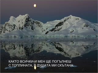 КАКТО ВСИЧКИ-И МЕН ЩЕ ПОГЪЛНЕШ
С ТОПЛИНАТА, В ДУШАТА МИ СКЪТАНА.
 