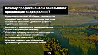 15
Почему профессионалы заказывают
продающие видео ролики?
Наилучшее впечатление об объекте с первых секунд
Покупатель видит объект в завершённом виде, даже
если тот ещё не закончен. Дополняем графикой
недостающие элементы
Вы не тратите время клиента, показывая ему свои
лучшие предложения за пару минут
Ваше видео остаётся у клиента > он показывает его
знакомым > увеличивается число Ваших
потенциальных покупателей
«Красивая упаковка» дает возможность
существенно увеличить стоимость объекта
 