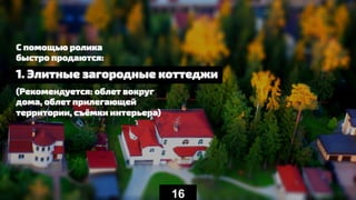 (Рекомендуется: облет вокруг
дома, облет прилегающей
территории, съёмки интерьера)
С помощью ролика
быстро продаются:
16
1. Элитные загородные коттеджи
 