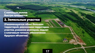 (Рекомендуется: облет больших
территорий, разлиновка территории
участка, указание размеров, подлет
к ключевым точкам, обозначение
будущих объектов)
С помощью ролика
быстро продаются:
17
2. Земельные участки
 