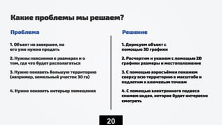 20
Какие проблемы мы решаем?
Проблема
1. Объект не завершен, но
его уже нужно продать
2. Нужны пояснения о размерах и о
том, где что будет располагаться
3. Нужно показать большую территорию
(например, земельный участок 30 га)
4. Нужно показать интерьер помещения
1. Дорисуем объект с
помощью 3D графики
2. Расчертим и укажем с помощью 2D
графики размеры и местоположение
3. С помощью аэросъёмки покажем
сверху всю территорию в масштабе и
подлетим к ключевым точкам
4. С помощью электронного подвеса
снимем видео, которое будет интересно
смотреть
Решение
 