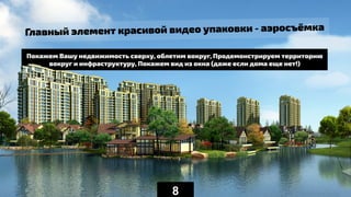 Главный элемент красивой видео упаковки - аэросъёмка
Покажем Вашу недвижимость сверху, облетим вокруг, Продемонстрируем территорию
вокруг и инфраструктуру, Покажем вид из окна (даже если дома еще нет!)
8
 