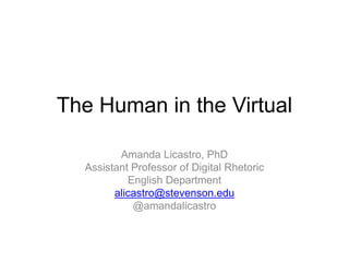 The Human in the Virtual
Amanda Licastro, PhD
Assistant Professor of Digital Rhetoric
English Department
alicastro@stevenson.edu
@amandalicastro
 