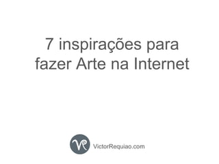 VictorRequiao.com 7 inspirações para fazer Arte na Internet 