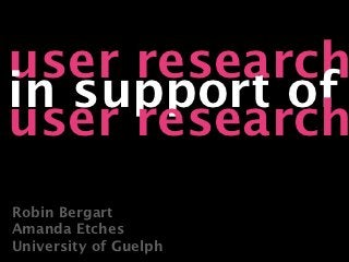 user research
in support of
user research
Robin Bergart
Amanda Etches
University of Guelph
 