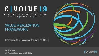 © 2019 Epsilon Data Management, LLC. All rights reserved. Proprietary and confidential
All names and logos are trademarks or registered trademarks of their respective owners.
1 #evolve19
VALUE REALIZATION
FRAMEWORK
Unlocking the Power of the Adobe Cloud
Jay Mellman
VP, Account and Market Strategy
 