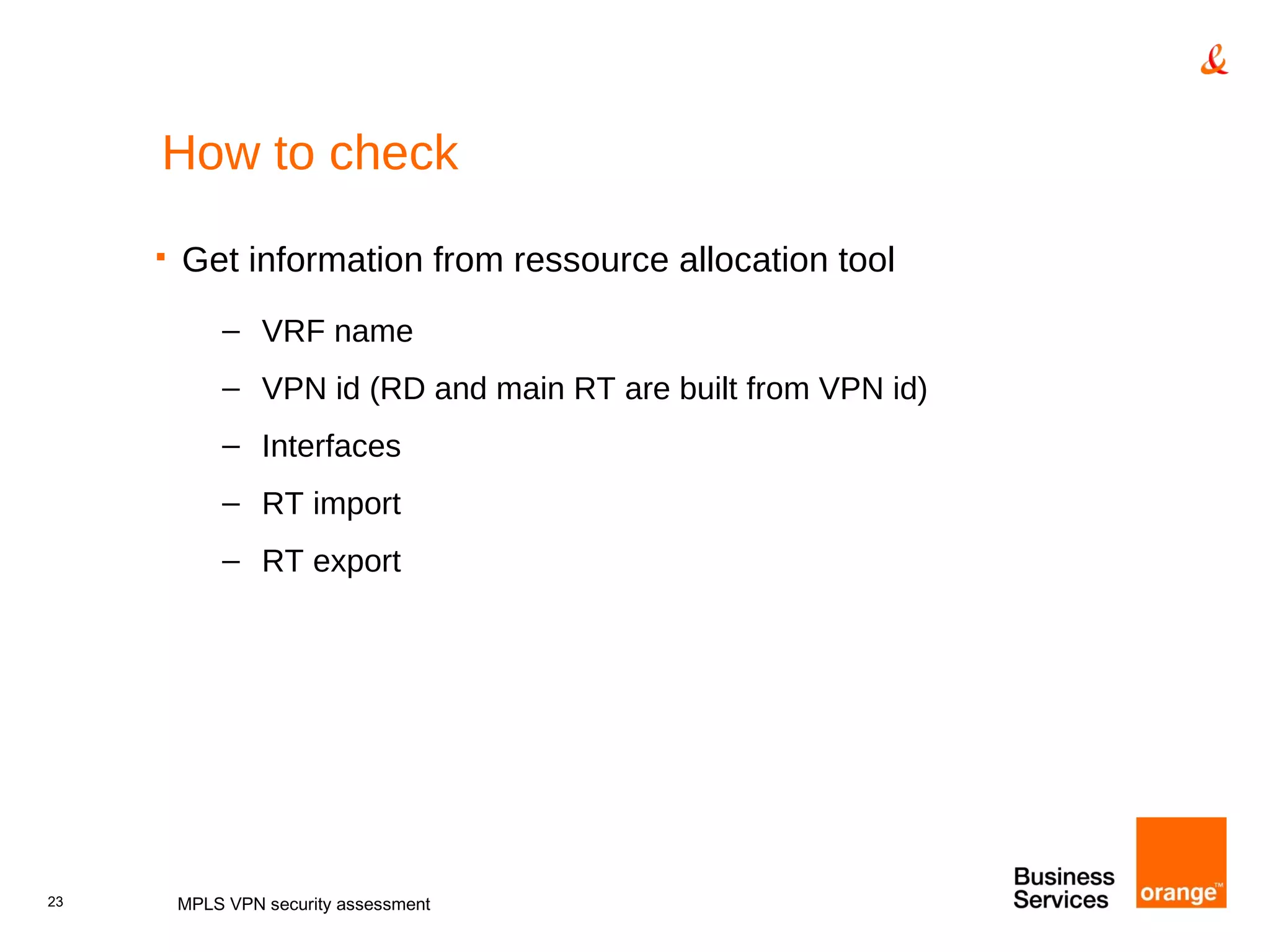 How to check Get information from ressource allocation tool  VRF name VPN id (RD and main RT are built from VPN id) Interfaces RT import RT export MPLS VPN security assessment 
