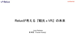 confidential
Reluxが考える『観光ｘVR』の未来
Loco Partners
黄 聿萱（Yuxuan Huang）
 