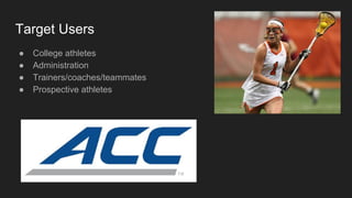 Target Users
● College athletes
● Administration
● Trainers/coaches/teammates
● Prospective athletes
 