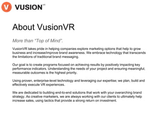 About VusionVR
More than “Top of Mind”.
VusionVR takes pride in helping companies explore marketing options that help to g...