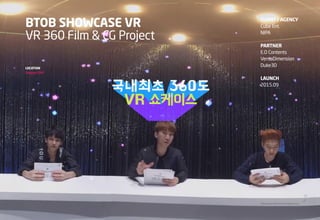 33
//Advanced Interactive eXperience
BTOB SHOWCASE VR
VR 360 Film &
CG Project
ROLE
VR
2D / 3D Design
CG
Motion Graphic
Co...