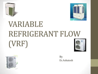 VARIABLE
REFRIGERANT FLOW
(VRF)
By
Er.Ashutosh
 