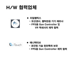 H/W 협력업체
 리얼햅틱스
- 모션센서, 햅틱반응 기기 제조사
- FPS용 Gun Controller 및
VR 액세서리 제작 협력
 애니랙티브
- 포인팅 기술 원천특허 보유
- FPS용 Gun Controller 제작 협력
 