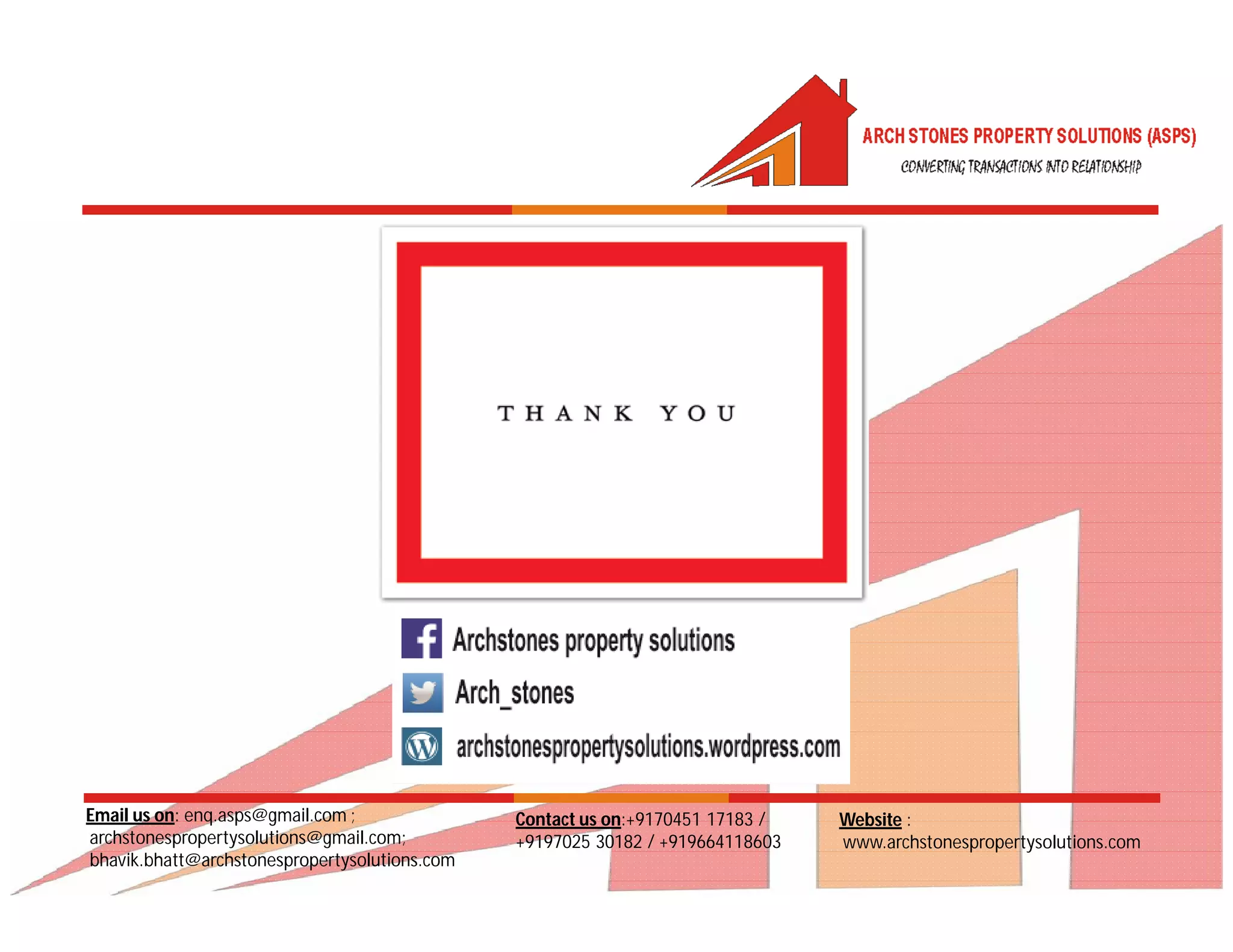 Email us on: enq.asps@gmail.com ;
archstonespropertysolutions@gmail.com;
bhavik.bhatt@archstonespropertysolutions.com
Website :
www.archstonespropertysolutions.com
Contact us on:+9170451 17183 /
+9197025 30182 / +919664118603
 