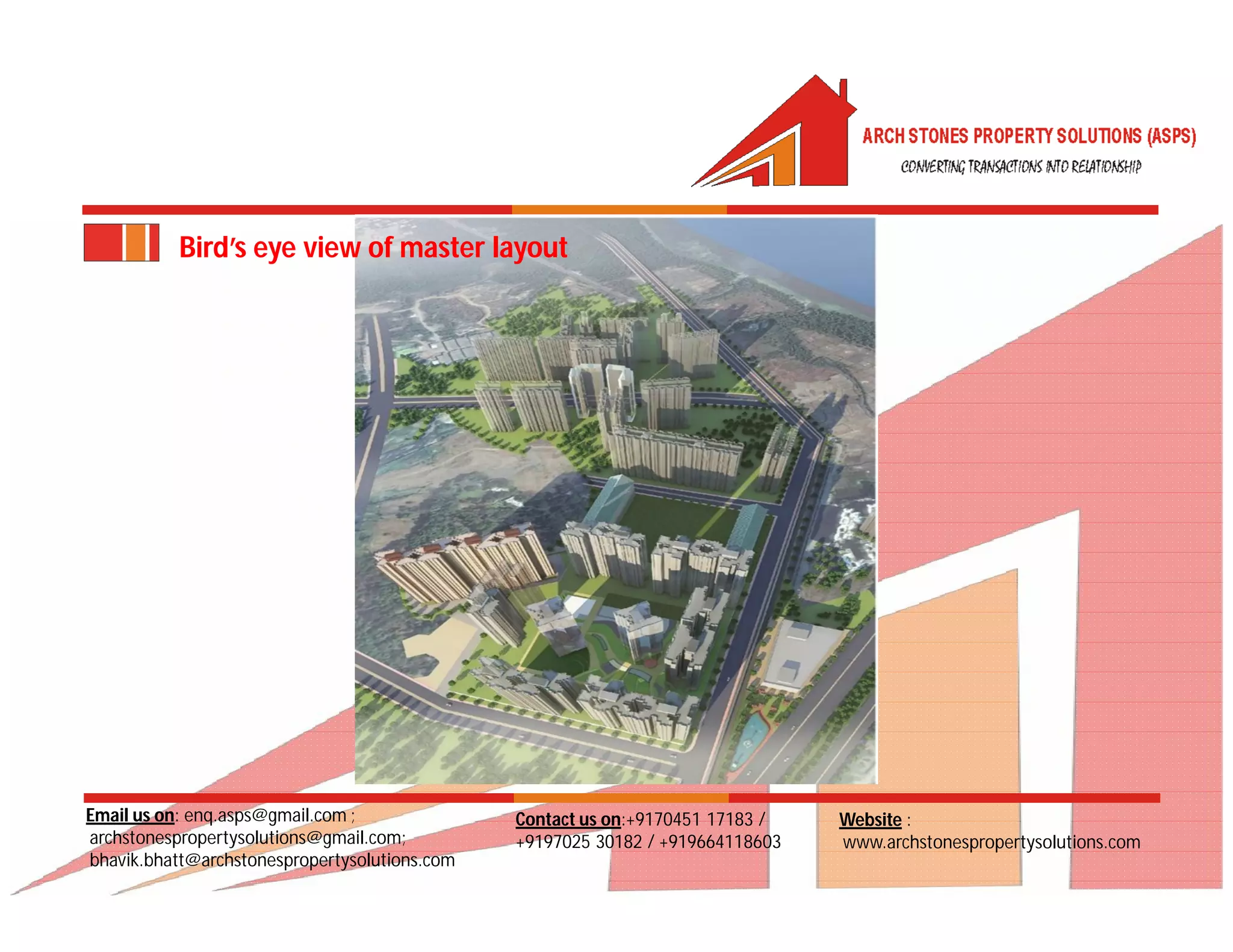 Email us on: enq.asps@gmail.com ;
archstonespropertysolutions@gmail.com;
bhavik.bhatt@archstonespropertysolutions.com
Website :
www.archstonespropertysolutions.com
Contact us on:+9170451 17183 /
+9197025 30182 / +919664118603
Bird’s eye view of master layout
 