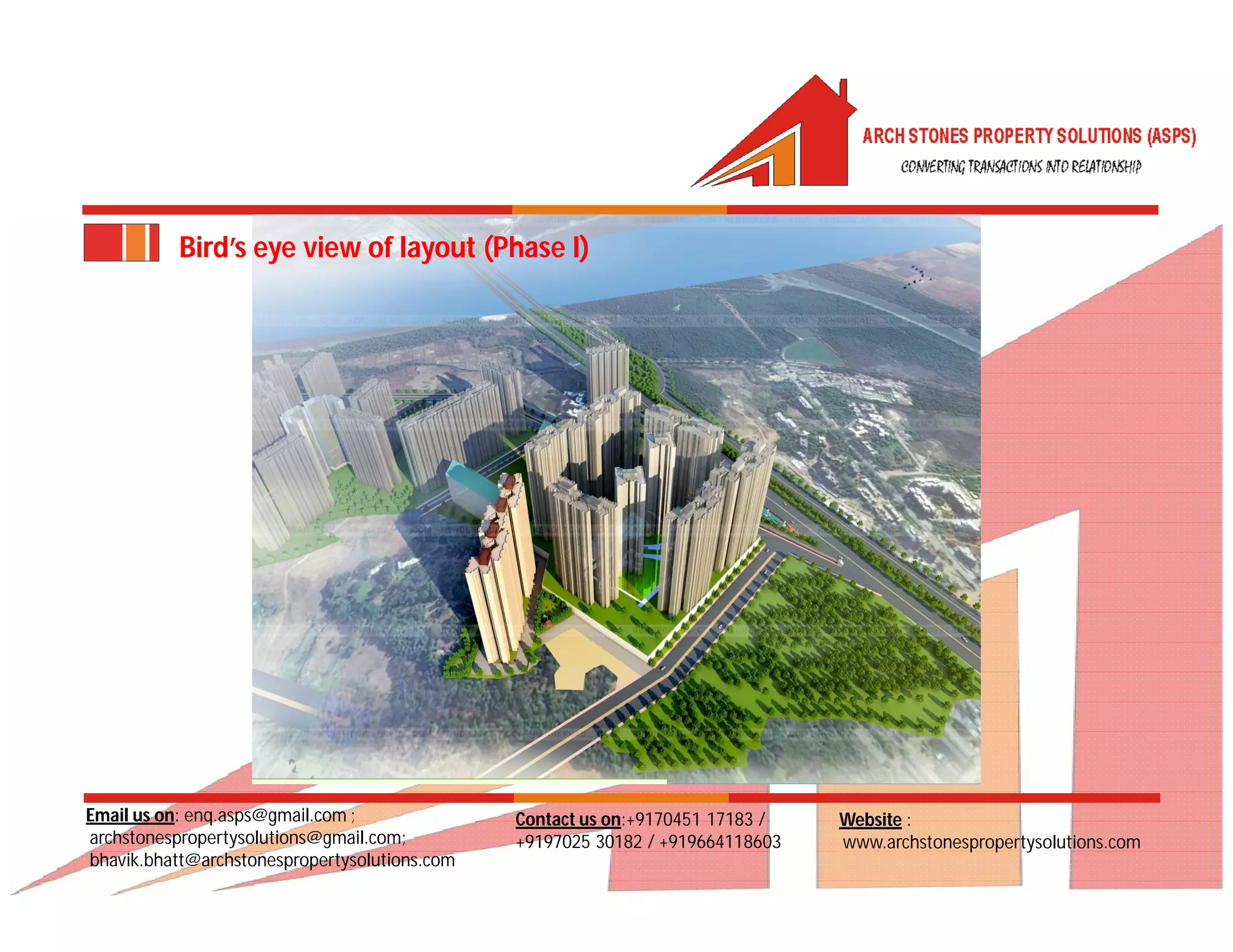 Email us on: enq.asps@gmail.com ;
archstonespropertysolutions@gmail.com;
bhavik.bhatt@archstonespropertysolutions.com
Website :
www.archstonespropertysolutions.com
Contact us on:+9170451 17183 /
+9197025 30182 / +919664118603
Bird’s eye view of layout (Phase I)
 
