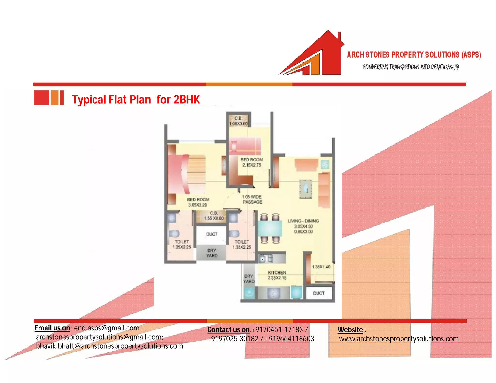 Email us on: enq.asps@gmail.com ;
archstonespropertysolutions@gmail.com;
bhavik.bhatt@archstonespropertysolutions.com
Website :
www.archstonespropertysolutions.com
Contact us on:+9170451 17183 /
+9197025 30182 / +919664118603
Typical Flat Plan for 2BHK
 